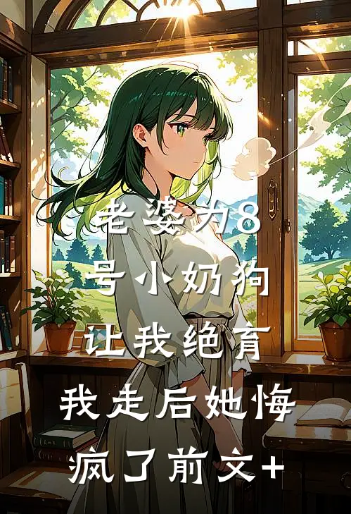 老婆为8号小奶狗让我绝育，我走后她悔疯了前文+
