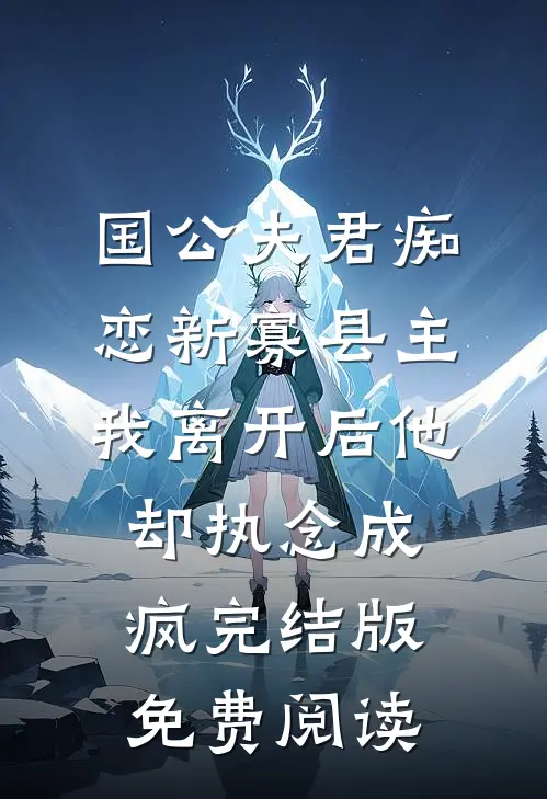 国公夫君痴恋新寡县主，我离开后他却执念成疯完结版免费阅读
