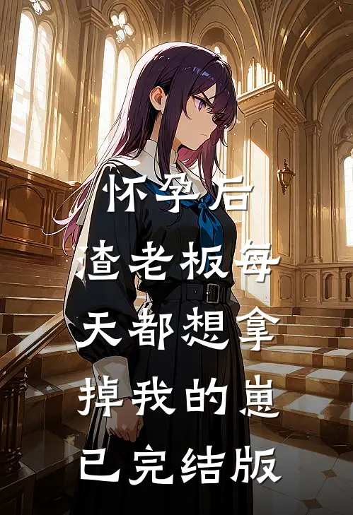 怀孕后，渣老板每天都想拿掉我的崽已完结版