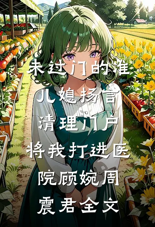 未过门的准儿媳扬言清理门户，将我打进医院顾婉周震君全文