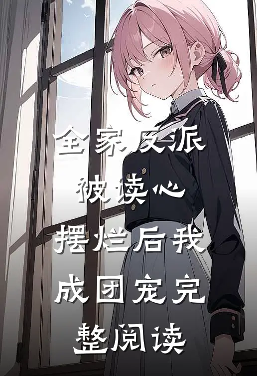 全家反派被读心，摆烂后我成团宠完整阅读