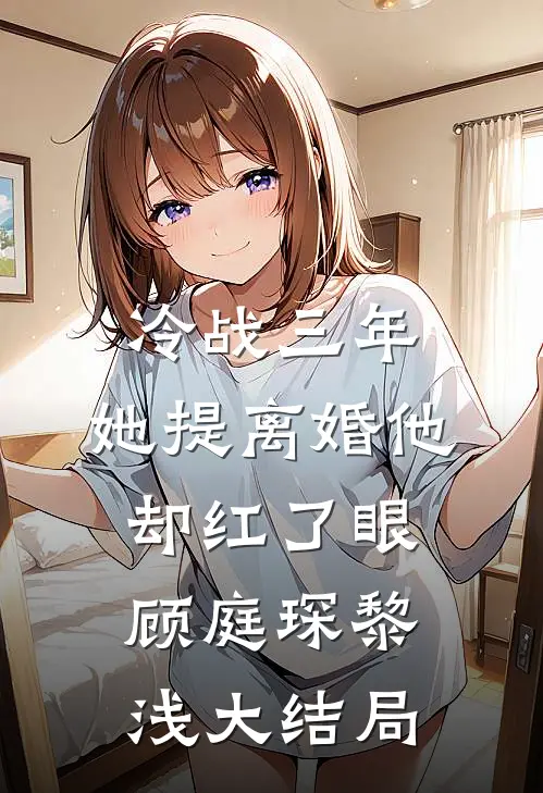 冷战三年，她提离婚他却红了眼顾庭琛黎浅大结局