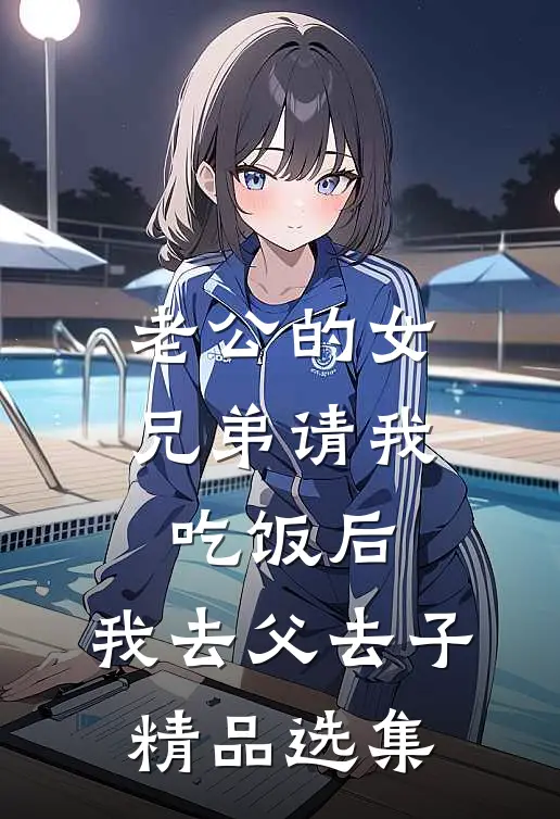 老公的女兄弟请我吃饭后，我去父去子精品选集