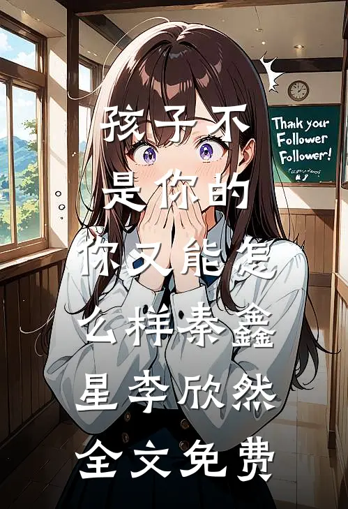 孩子不是你的，你又能怎么样秦鑫星李欣然全文免费