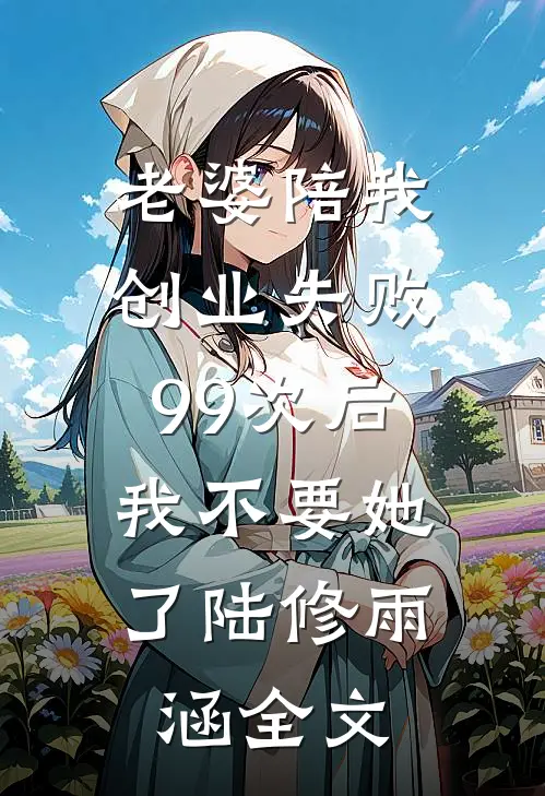 老婆陪我创业失败99次后，我不要她了陆修雨涵全文
