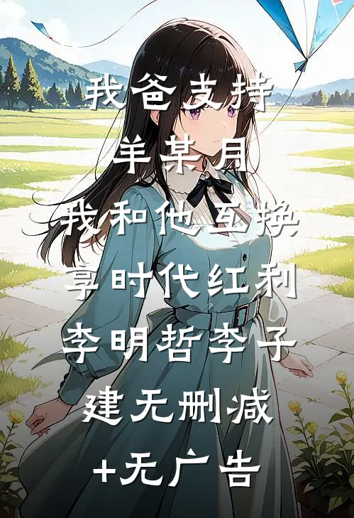 我爸支持羊某月，我和他互换享时代红利李明哲李子建无删减+无广告