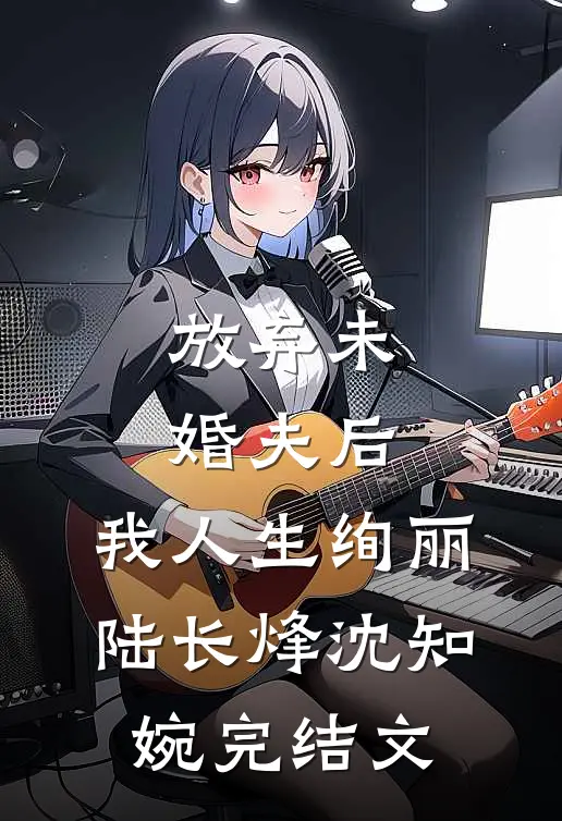 放弃未婚夫后，我人生绚丽陆长烽沈知婉完结文