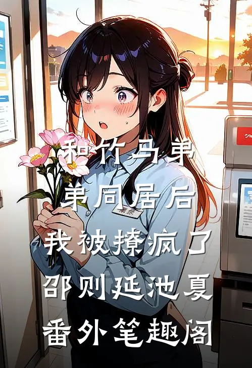 和竹马弟弟同居后，我被撩疯了：邵则延池夏番外笔趣阁
