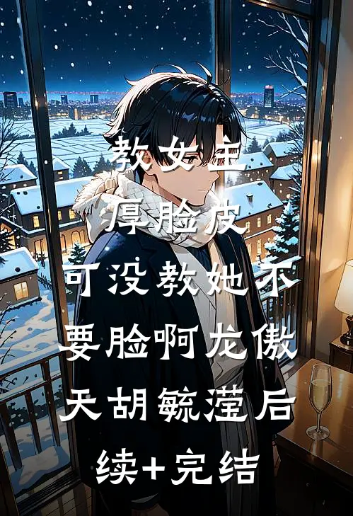 教女主厚脸皮，可没教她不要脸啊龙傲天胡毓滢后续+完结