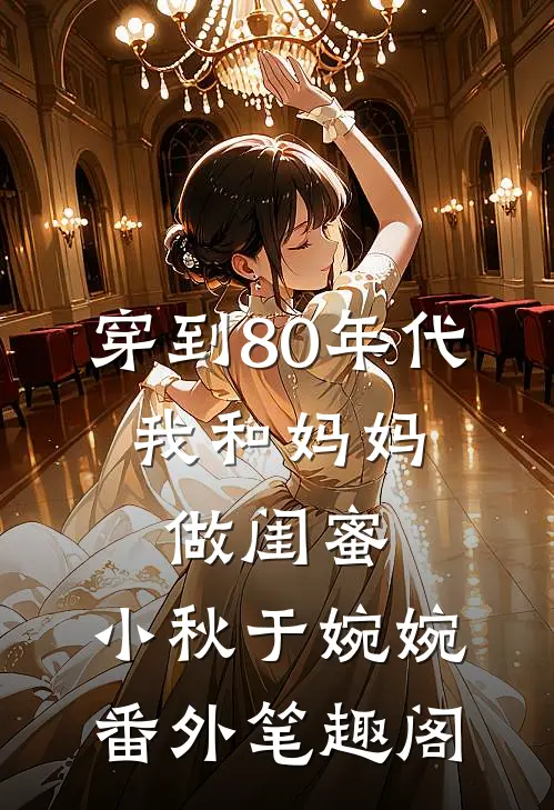 穿到80年代，我和妈妈做闺蜜：小秋于婉婉番外笔趣阁