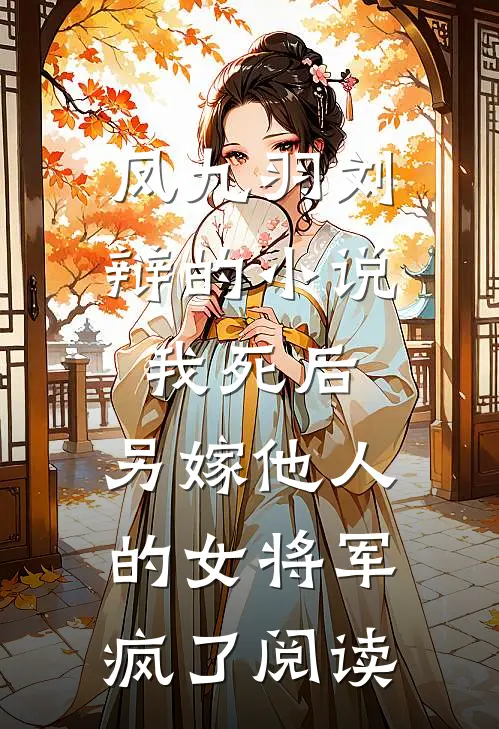 凤九羽刘辩的小说我死后，另嫁他人的女将军疯了阅读