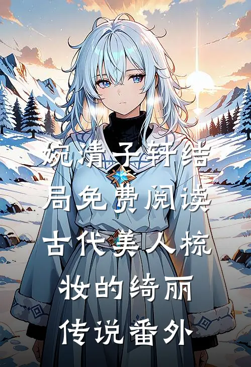 婉清子轩结局免费阅读古代美人梳妆的绮丽传说番外