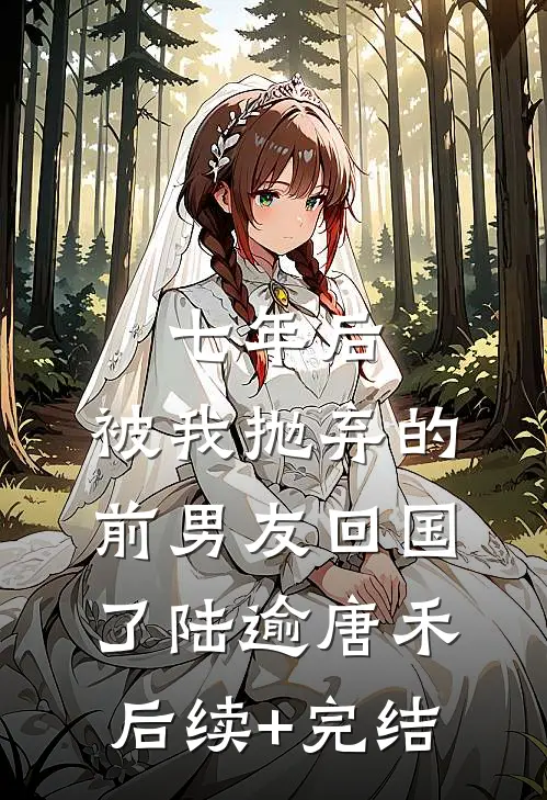 七年后，被我抛弃的前男友回国了陆逾唐禾后续+完结