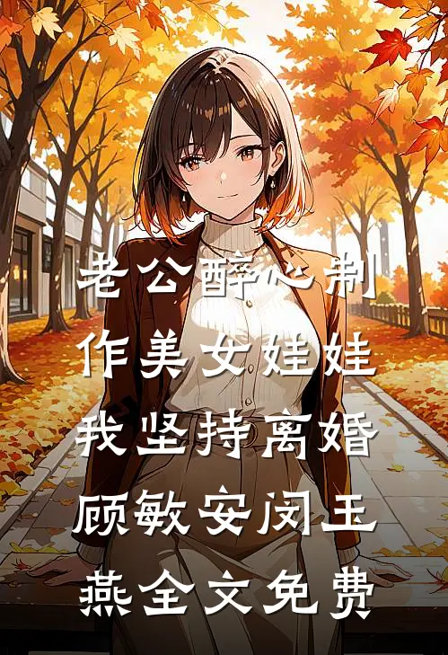 老公醉心制作美女娃娃，我坚持离婚顾敏安闵玉燕全文免费