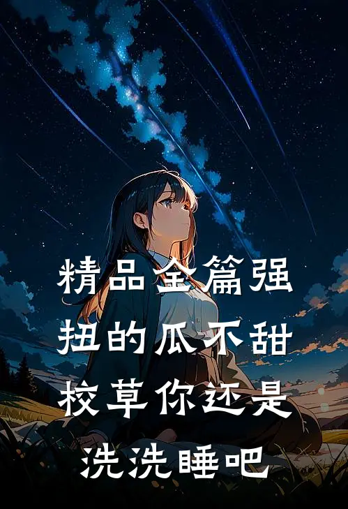 精品全篇强扭的瓜不甜，校草你还是洗洗睡吧