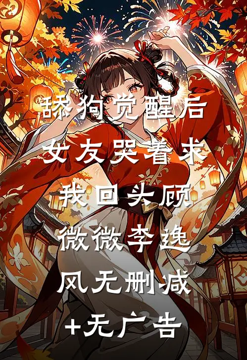 舔狗觉醒后，女友哭着求我回头顾微微李逸风无删减+无广告