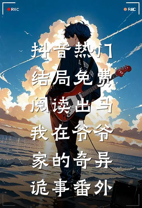 抖音热门结局免费阅读出马：我在爷爷家的奇异诡事番外