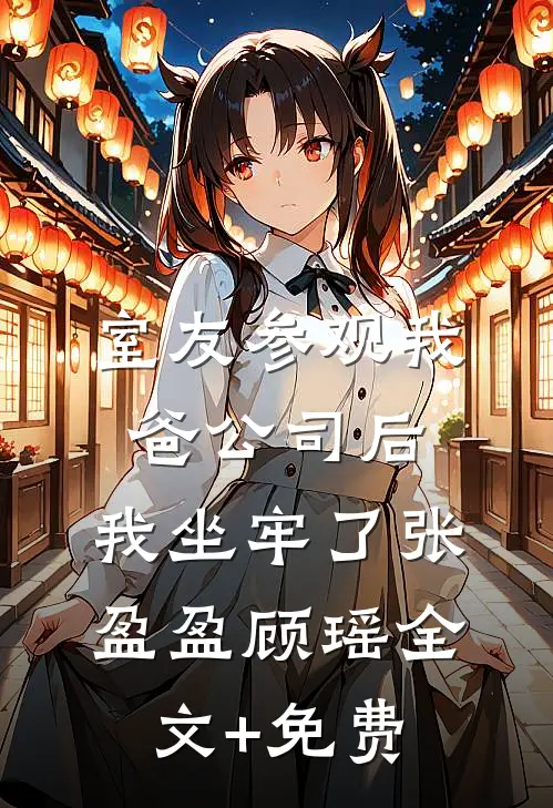 室友参观我爸公司后，我坐牢了张盈盈顾瑶全文+免费