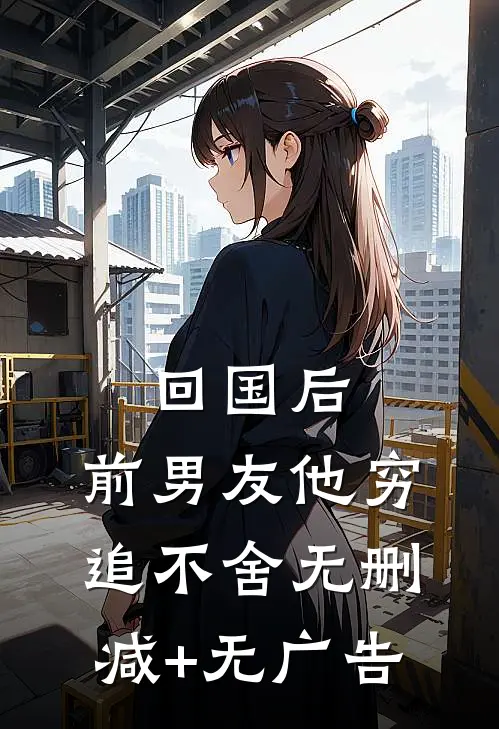 回国后，前男友他穷追不舍无删减+无广告