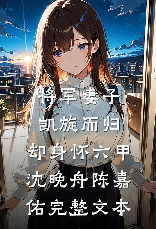 将军妻子凯旋而归，却身怀六甲沈晚舟陈嘉佑完整文本