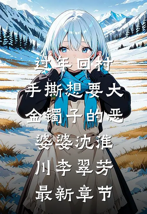过年回村，手撕想要大金镯子的恶婆婆沈淮川李翠芳最新章节