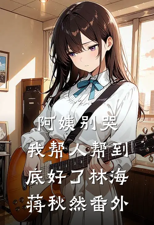 阿姨别哭，我帮人帮到底好了林海蒋秋然 番外