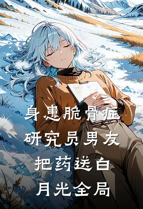 身患脆骨症，研究员男友把药送白月光全局