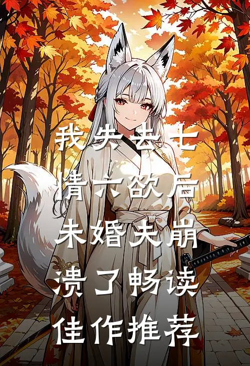我失去七情六欲后，未婚夫崩溃了畅读佳作推荐