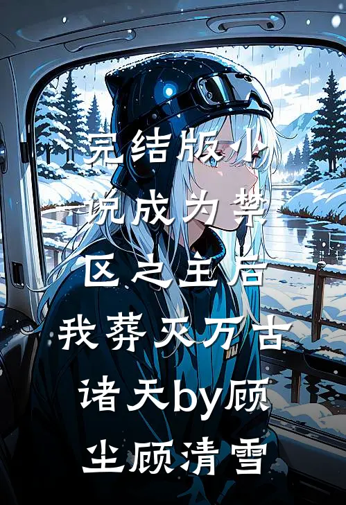 完结版小说成为禁区之主后，我葬灭万古诸天by顾尘顾清雪