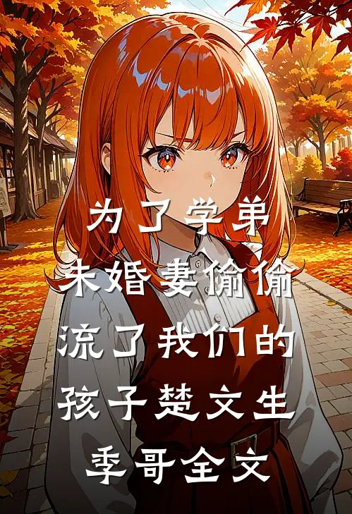为了学弟，未婚妻偷偷流了我们的孩子楚文生季哥全文