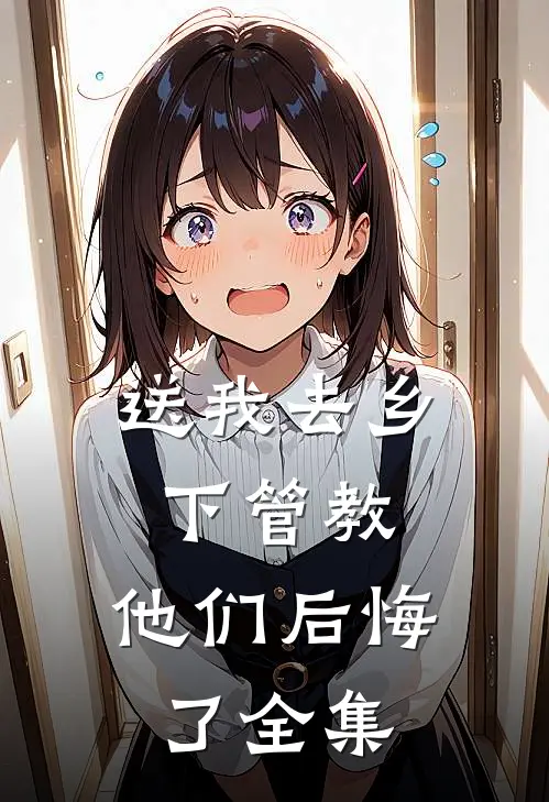 送我去乡下管教，他们后悔了全集