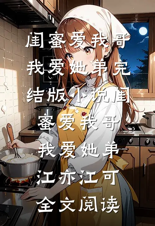 闺蜜爱我哥，我爱她弟完结版小说_闺蜜爱我哥，我爱她弟江亦江可全文阅读