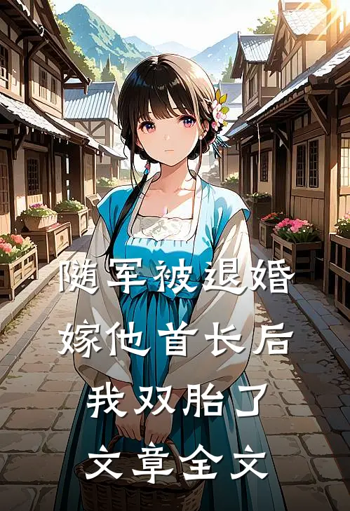 随军被退婚，嫁他首长后我双胎了文章全文