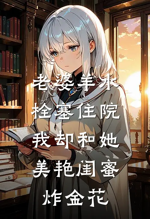 老婆羊水栓塞住院，我却和她美艳闺蜜炸金花