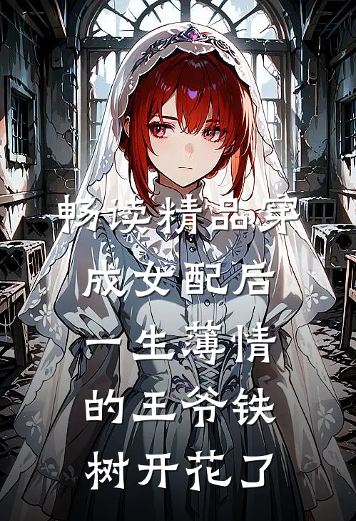 畅读精品穿成女配后，一生薄情的王爷铁树开花了
