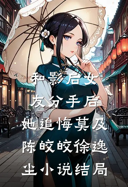 和影后女友分手后，她追悔莫及陈皎皎徐逸尘小说结局