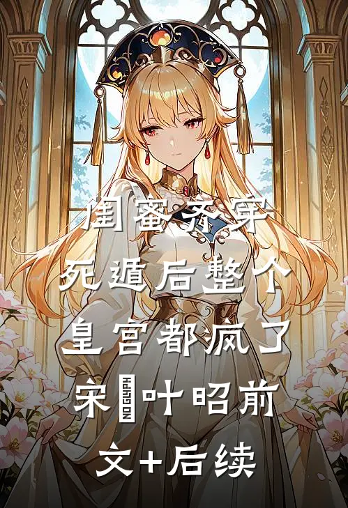 闺蜜齐穿，死遁后整个皇宫都疯了宋璟叶昭前文+后续