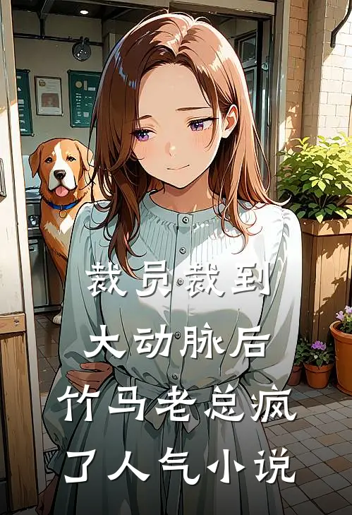 裁员裁到大动脉后，竹马老总疯了人气小说