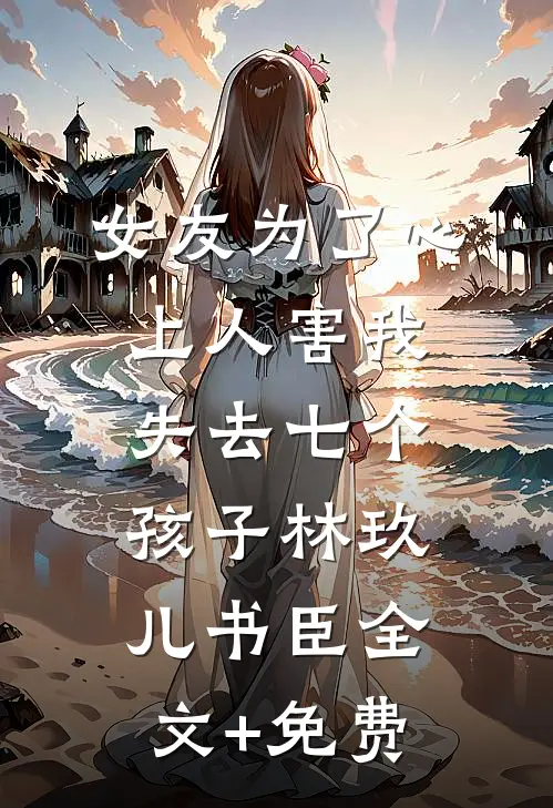 女友为了心上人害我失去七个孩子林玖儿书臣全文+免费