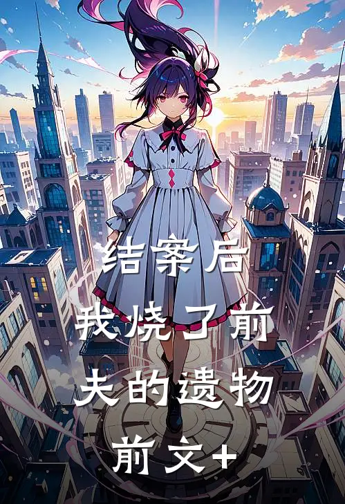 结案后，我烧了前夫的遗物前文+
