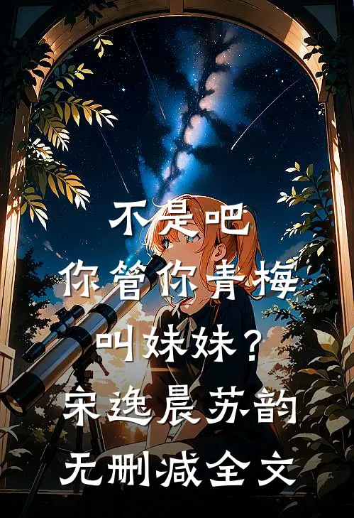 不是吧，你管你青梅叫妹妹？宋逸晨苏韵无删减全文