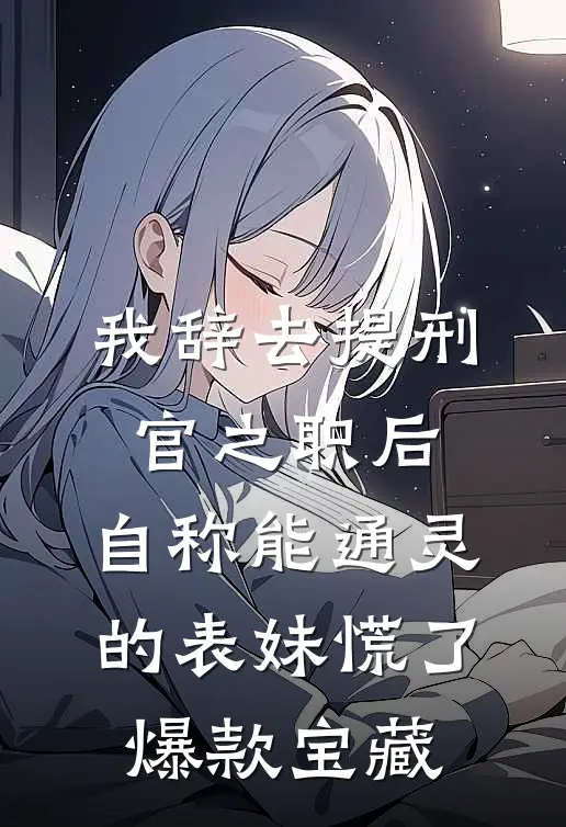 我辞去提刑官之职后，自称能通灵的表妹慌了爆款宝藏