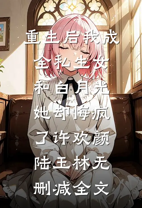 重生后我成全私生女和白月光，她却悔疯了许欢颜陆玉林无删减全文
