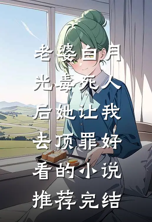 老婆白月光毒死人后她让我去顶罪好看的小说推荐完结