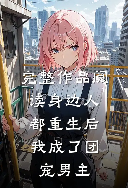 完整作品阅读身边人都重生后，我成了团宠男主