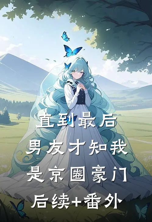 直到最后，男友才知我是京圈豪门后续+番外
