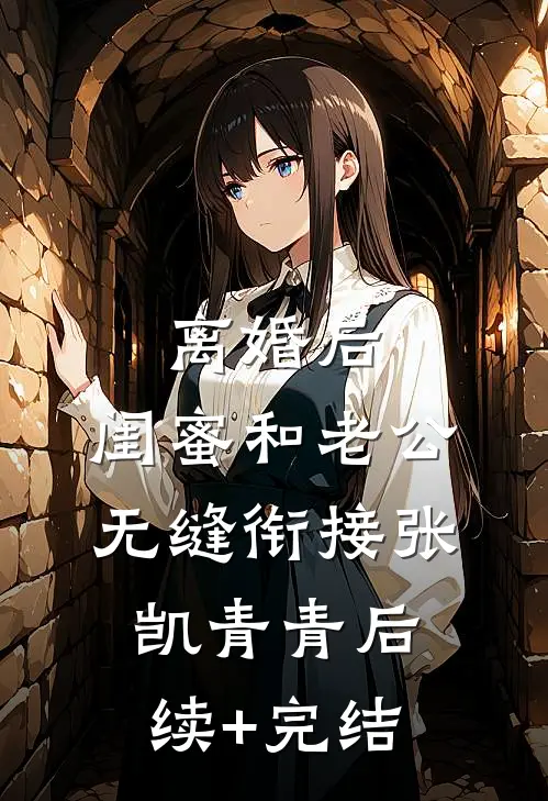 离婚后，闺蜜和老公无缝衔接张凯青青后续+完结