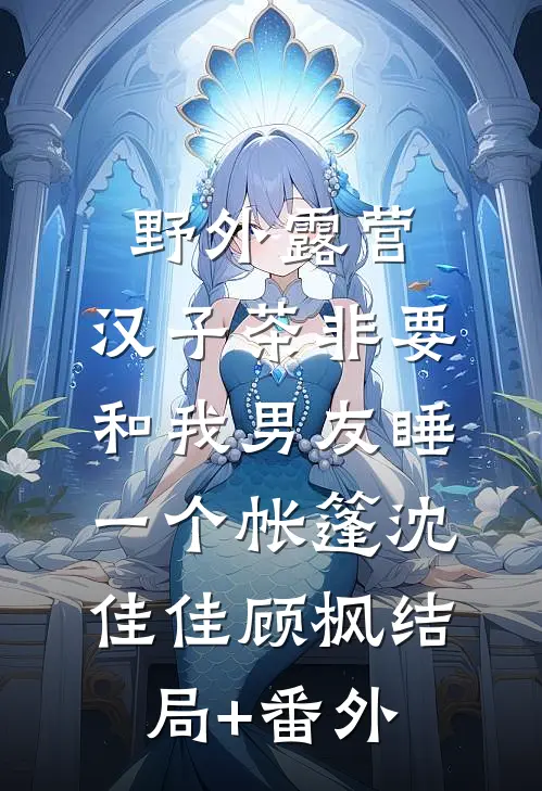 野外露营，汉子茶非要和我男友睡一个帐篷沈佳佳顾枫结局+番外