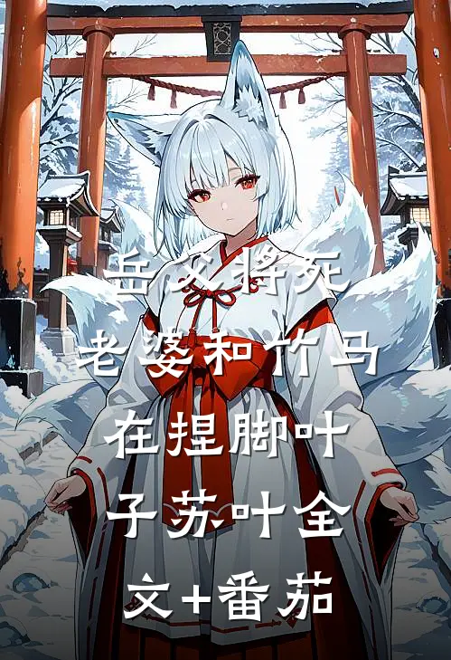 岳父将死，老婆和竹马在捏脚叶子苏叶全文+番茄