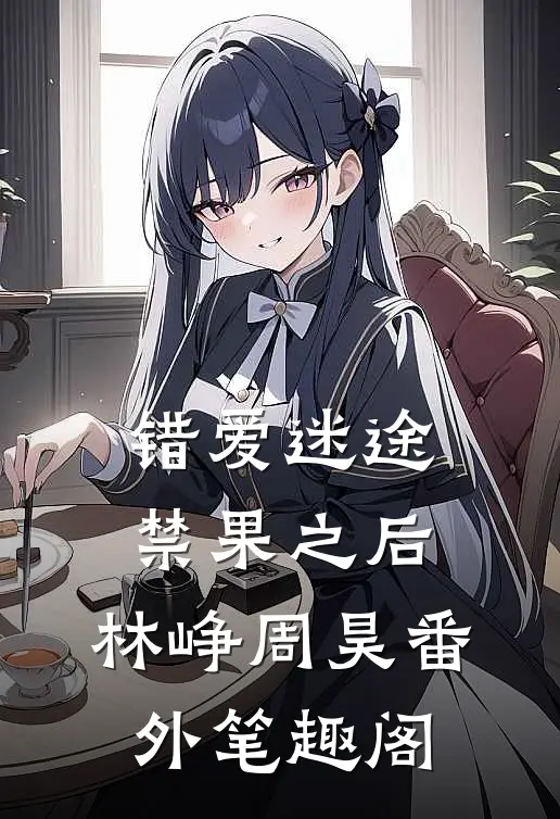 错爱迷途，禁果之后：林峥周昊番外笔趣阁